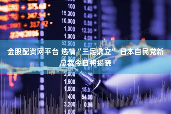 金股配资网平台 选情“三足鼎立” 日本自民党新总裁今日将揭晓