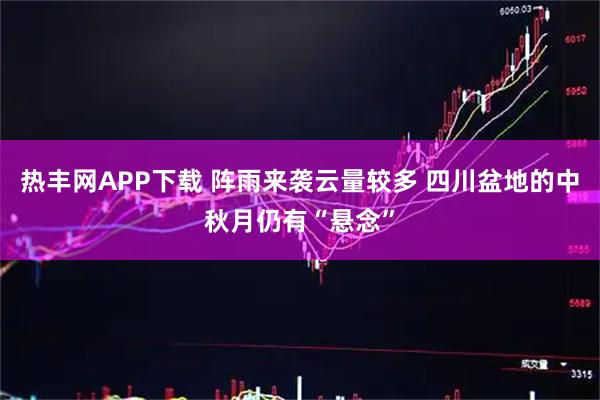 热丰网APP下载 阵雨来袭云量较多 四川盆地的中秋月仍有“悬念”
