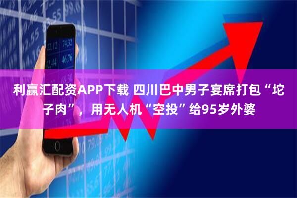 利赢汇配资APP下载 四川巴中男子宴席打包“坨子肉”，用无人机“空投”给95岁外婆