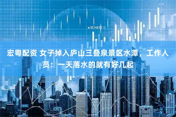 宏粤配资 女子掉入庐山三叠泉景区水潭，工作人员：一天落水的就有好几起