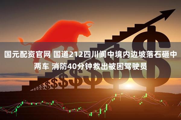 国元配资官网 国道212四川阆中境内边坡落石砸中两车 消防40分钟救出被困驾驶员