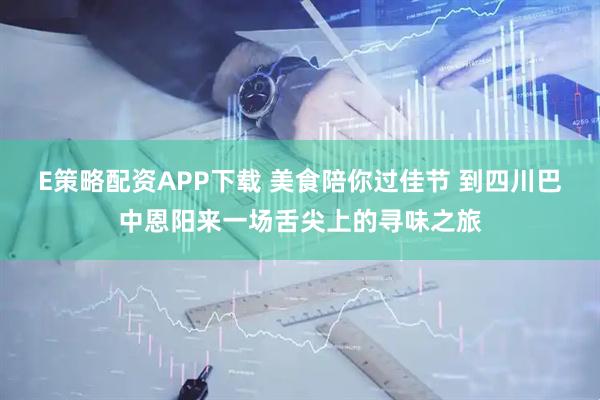 E策略配资APP下载 美食陪你过佳节 到四川巴中恩阳来一场舌尖上的寻味之旅