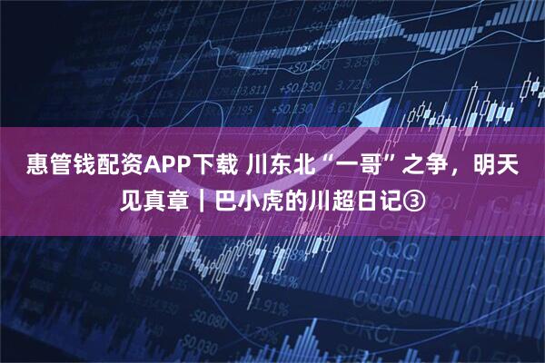 惠管钱配资APP下载 川东北“一哥”之争，明天见真章｜巴小虎的川超日记③