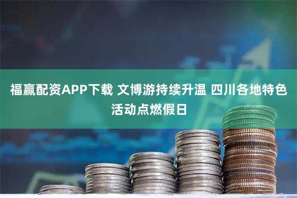 福赢配资APP下载 文博游持续升温 四川各地特色活动点燃假日