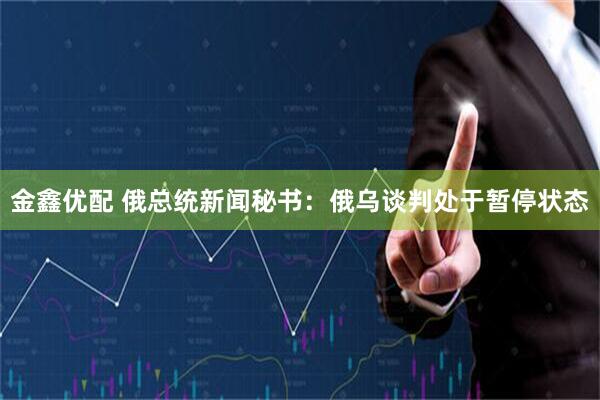 金鑫优配 俄总统新闻秘书：俄乌谈判处于暂停状态