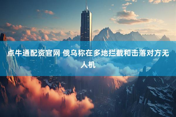点牛通配资官网 俄乌称在多地拦截和击落对方无人机