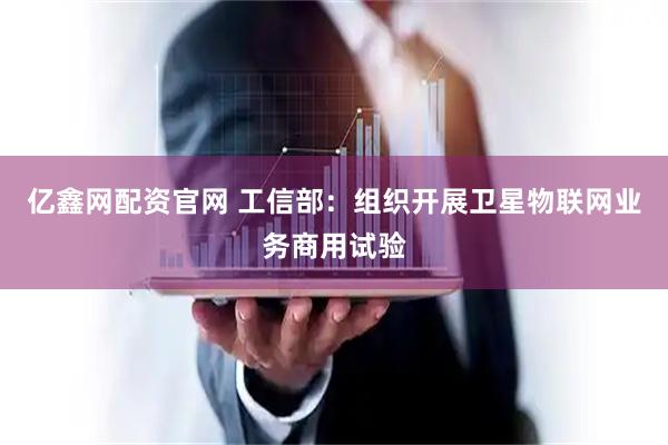 亿鑫网配资官网 工信部：组织开展卫星物联网业务商用试验