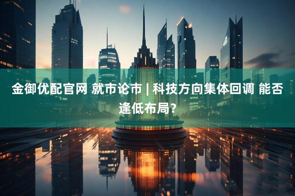 金御优配官网 就市论市 | 科技方向集体回调 能否逢低布局？