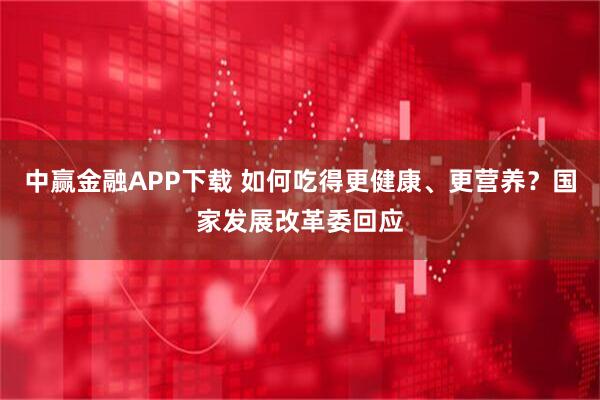 中赢金融APP下载 如何吃得更健康、更营养？国家发展改革委回应