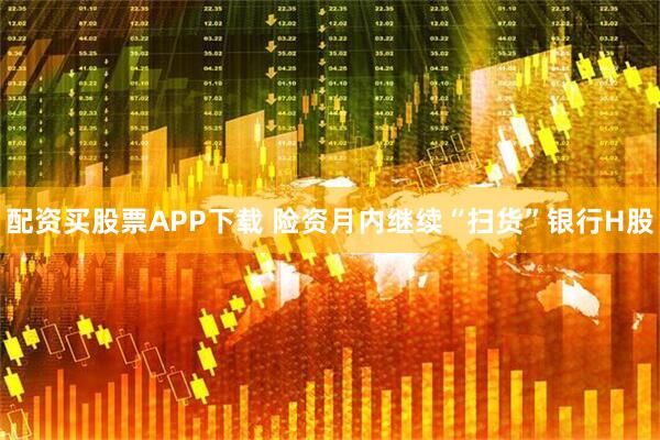配资买股票APP下载 险资月内继续“扫货”银行H股