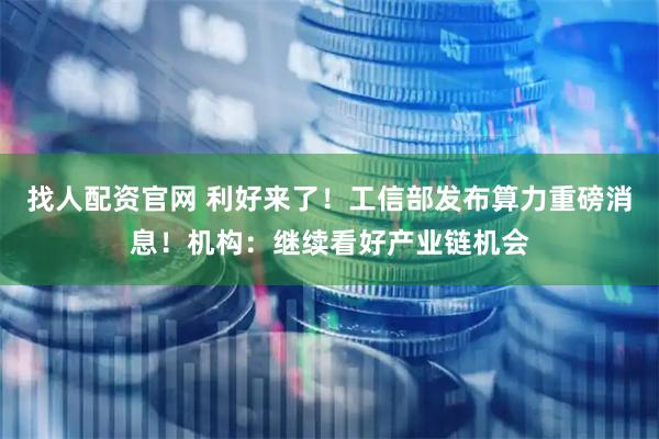 找人配资官网 利好来了！工信部发布算力重磅消息！机构：继续看好产业链机会