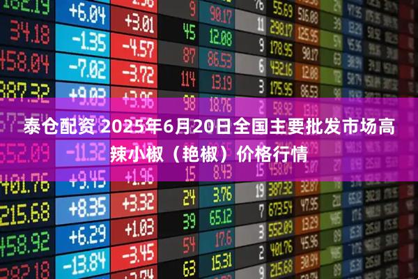 泰仓配资 2025年6月20日全国主要批发市场高辣小椒（艳椒）价格行情