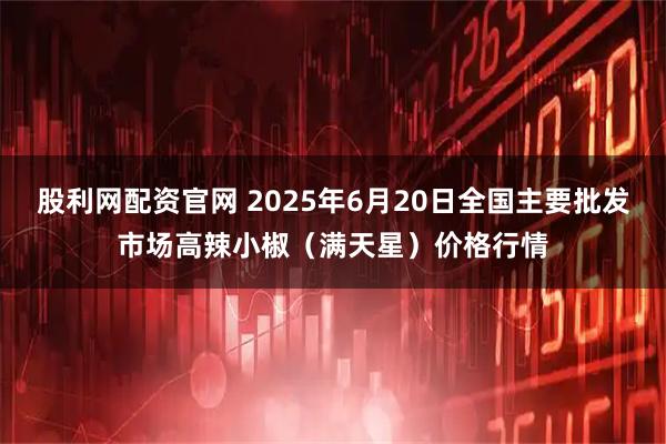 股利网配资官网 2025年6月20日全国主要批发市场高辣小椒（满天星）价格行情