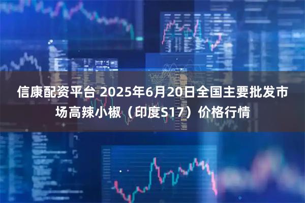 信康配资平台 2025年6月20日全国主要批发市场高辣小椒（印度S17）价格行情