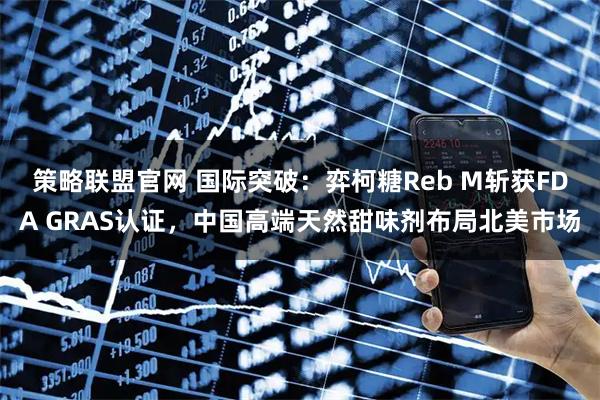 策略联盟官网 国际突破:弈柯糖Reb M斩获FDA GRAS认证,中国高端天然甜味剂布局北美市场