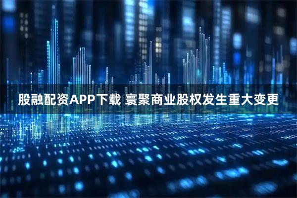 股融配资APP下载 寰聚商业股权发生重大变更