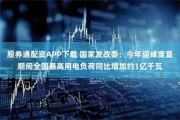 股券通配资APP下载 国家发改委：今年迎峰度夏期间全国最高用电负荷同比增加约1亿千瓦