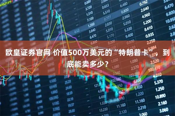 欧皇证券官网 价值500万美元的“特朗普卡”,到底能卖多少?