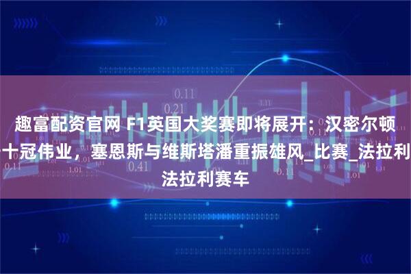趣富配资官网 F1英国大奖赛即将展开:汉密尔顿冲击十冠伟业,塞恩斯与维斯塔潘重振雄风_比赛_法拉利赛车