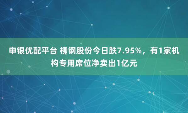 申银优配平台 柳钢股份今日跌7.95%,有1家机构专用席位净卖出1亿元