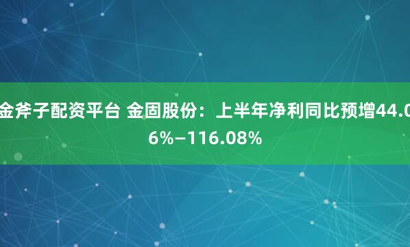 金斧子配资平台 金固股份：上半年净利同比预增44.06%—116.08%