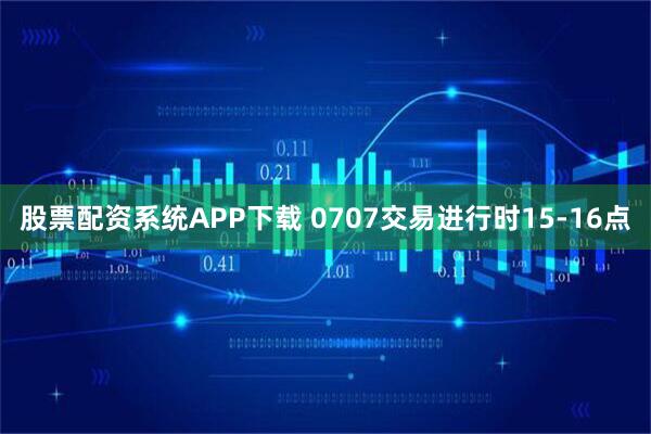 股票配资系统APP下载 0707交易进行时15-16点