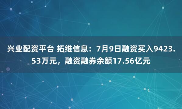 兴业配资平台 拓维信息：7月9日融资买入9423.53万元，融资融券余额17.56亿元