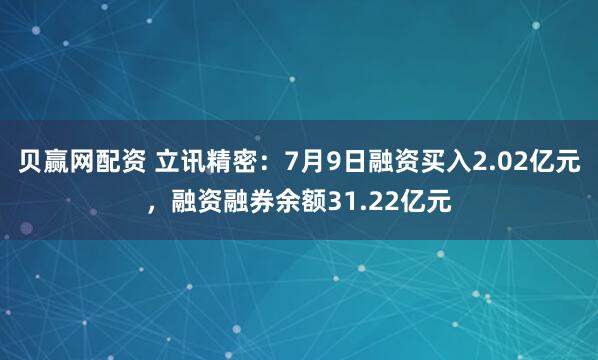 贝赢网配资 立讯精密：7月9日融资买入2.02亿元，融资融券余额31.22亿元
