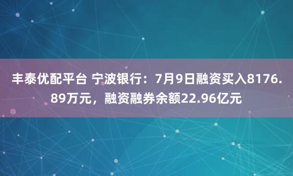 丰泰优配平台 宁波银行:7月9日融资买入8176.89万元,融资融券余额22.96亿元