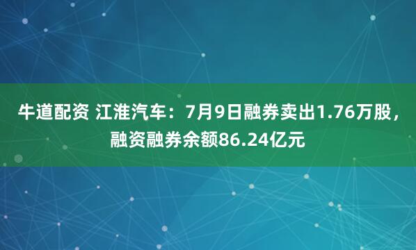 牛道配资 江淮汽车：7月9日融券卖出1.76万股，融资融券余额86.24亿元