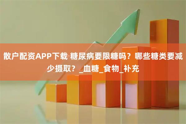 散户配资APP下载 糖尿病要限糖吗？哪些糖类要减少摄取？_血糖_食物_补充