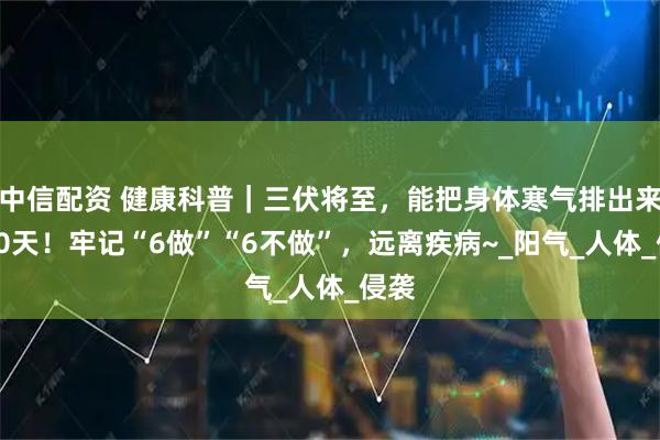 中信配资 健康科普|三伏将至,能把身体寒气排出来的30天!牢记“6做”“6不做”,远离疾病~_阳气_人体_侵袭