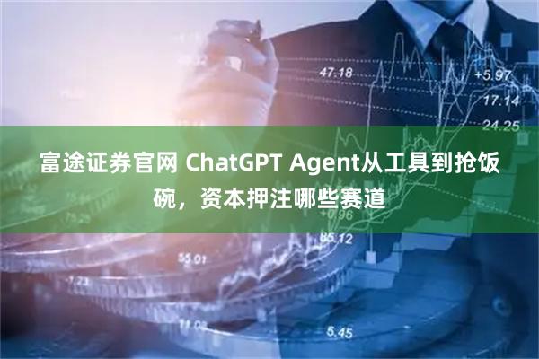 富途证券官网 ChatGPT Agent从工具到抢饭碗，资本押注哪些赛道