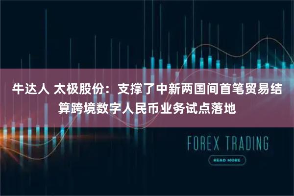 牛达人 太极股份：支撑了中新两国间首笔贸易结算跨境数字人民币业务试点落地