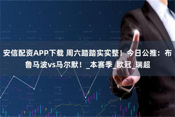 安信配资APP下载 周六踏踏实实整!今日公推:布鲁马波vs马尔默!_本赛季_欧冠_瑞超