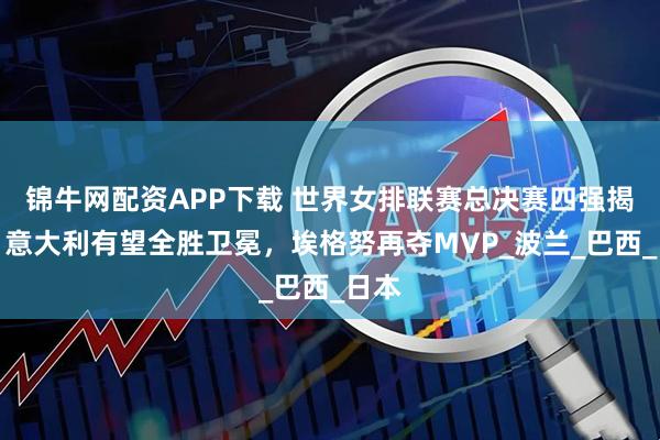 锦牛网配资APP下载 世界女排联赛总决赛四强揭晓!意大利有望全胜卫冕,埃格努再夺MVP_波兰_巴西_日本