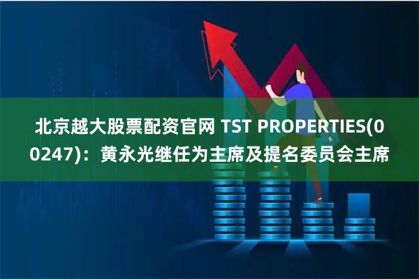 北京越大股票配资官网 TST PROPERTIES(00247)：黄永光继任为主席及提名委员会主席