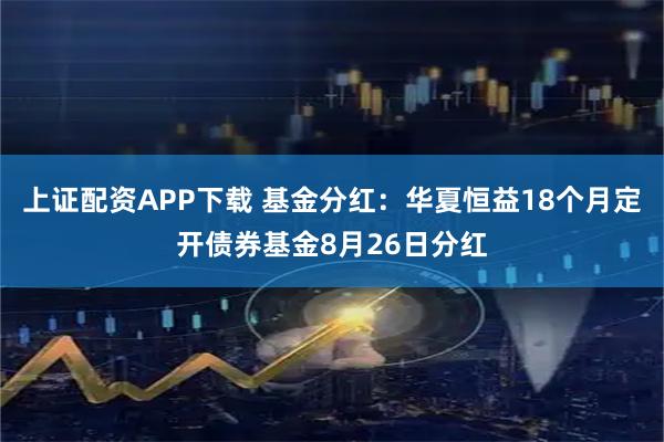 上证配资APP下载 基金分红:华夏恒益18个月定开债券基金8月26日分红
