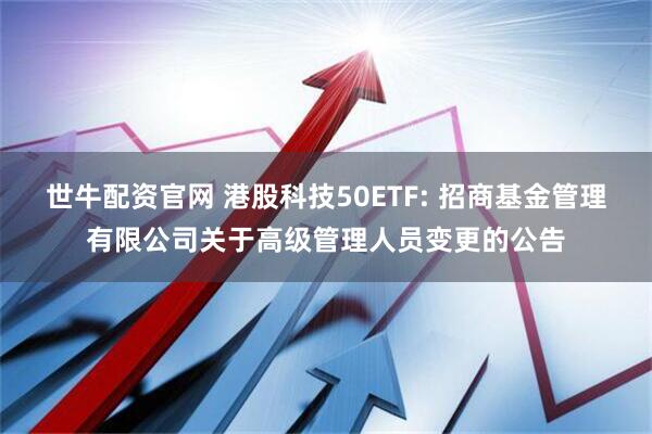 世牛配资官网 港股科技50ETF: 招商基金管理有限公司关于高级管理人员变更的公告