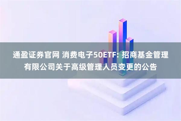 通盈证券官网 消费电子50ETF: 招商基金管理有限公司关于高级管理人员变更的公告
