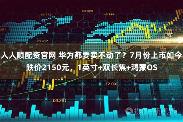 人人顺配资官网 华为都要卖不动了？7月份上市如今跌价2150元，1英寸+双长焦+鸿蒙OS