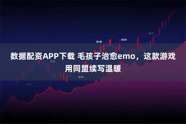 数据配资APP下载 毛孩子治愈emo，这款游戏用同盟续写温暖