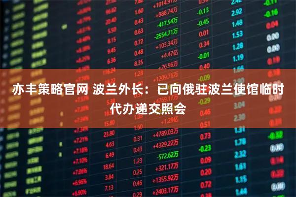 亦丰策略官网 波兰外长：已向俄驻波兰使馆临时代办递交照会