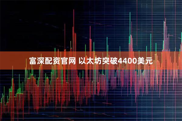 富深配资官网 以太坊突破4400美元