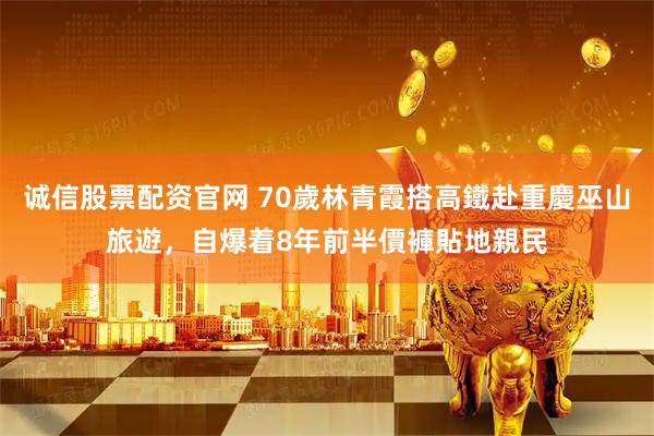 诚信股票配资官网 70歲林青霞搭高鐵赴重慶巫山旅遊，自爆着8年前半價褲貼地親民