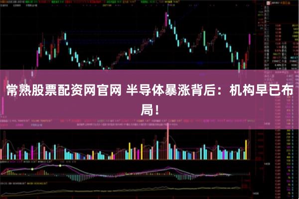 常熟股票配资网官网 半导体暴涨背后：机构早已布局！