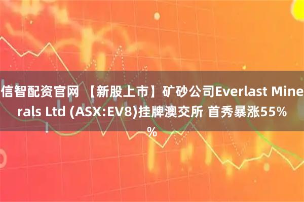 信智配资官网 【新股上市】矿砂公司Everlast Minerals Ltd (ASX:EV8)挂牌澳交所 首秀暴涨55%