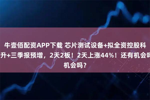 牛壹佰配资APP下载 芯片测试设备+拟全资控股科为升+三季报预增，2天2板！2天上涨44%！还有机会吗？