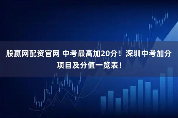 股赢网配资官网 中考最高加20分！深圳中考加分项目及分值一览表！