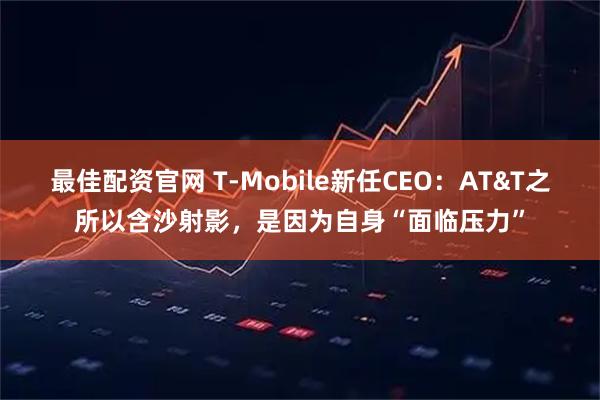 最佳配资官网 T-Mobile新任CEO:AT&T之所以含沙射影,是因为自身“面临压力”